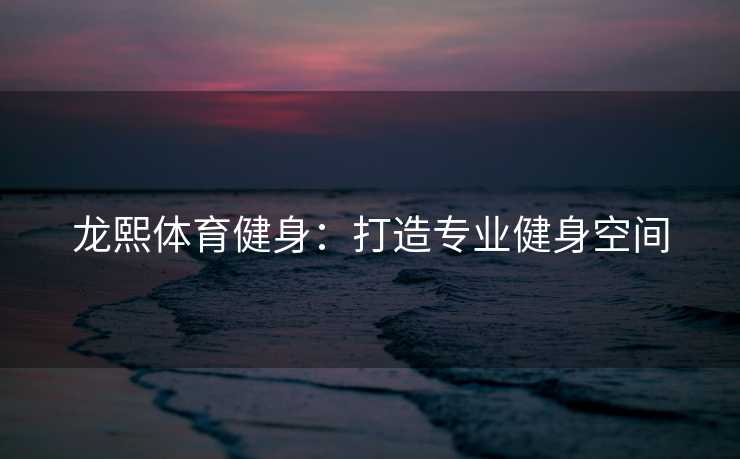 龙熙体育健身：打造专业健身空间