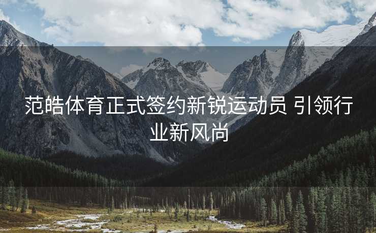 范皓体育正式签约新锐运动员 引领行业新风尚