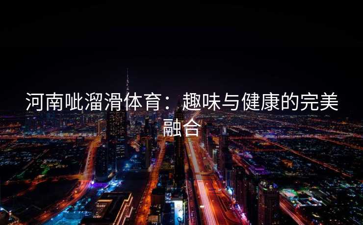 河南呲溜滑体育：趣味与健康的完美融合