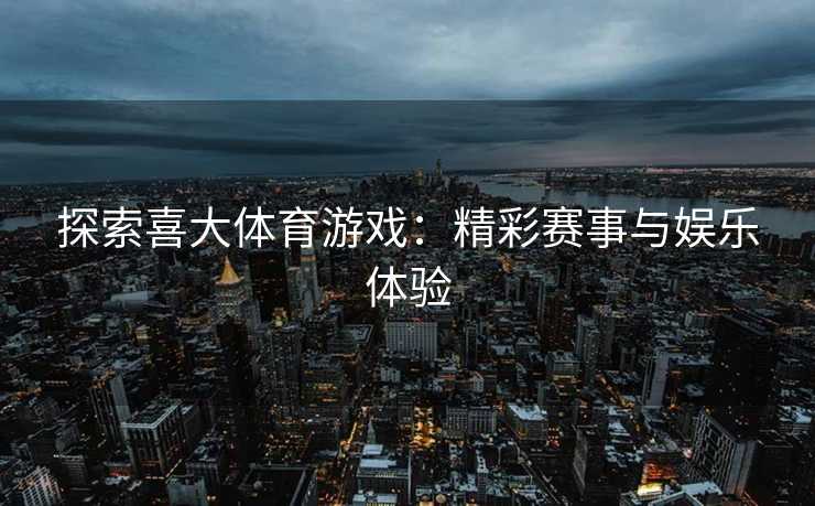 探索喜大体育游戏：精彩赛事与娱乐体验