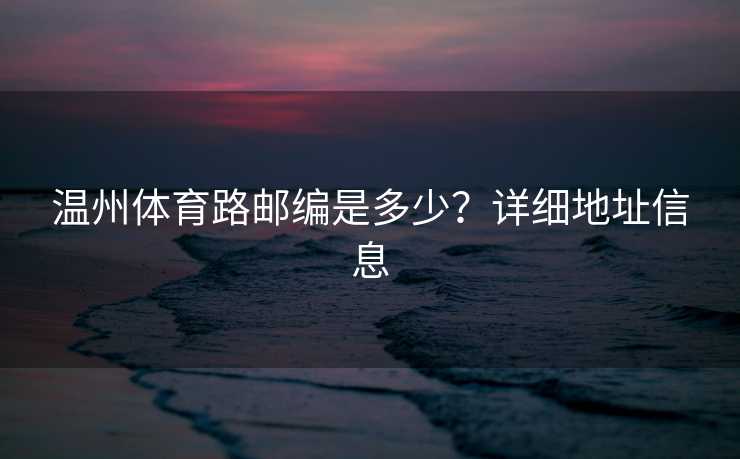 温州体育路邮编是多少？详细地址信息
