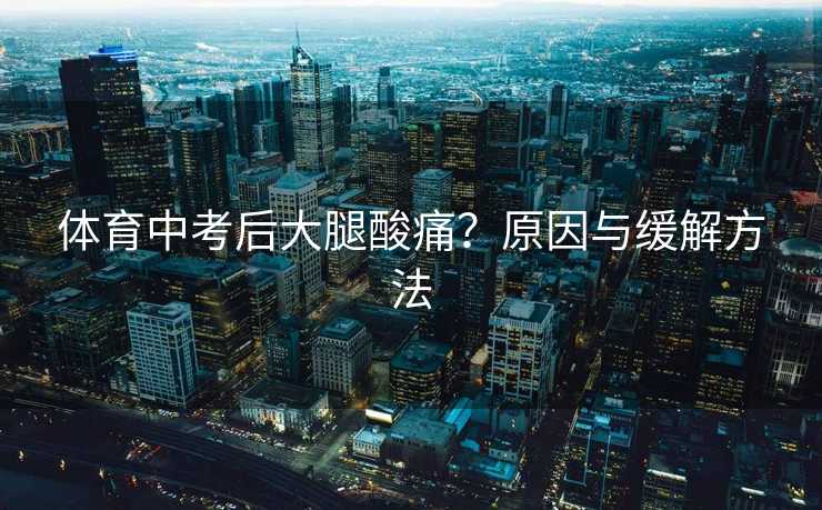 体育中考后大腿酸痛？原因与缓解方法
