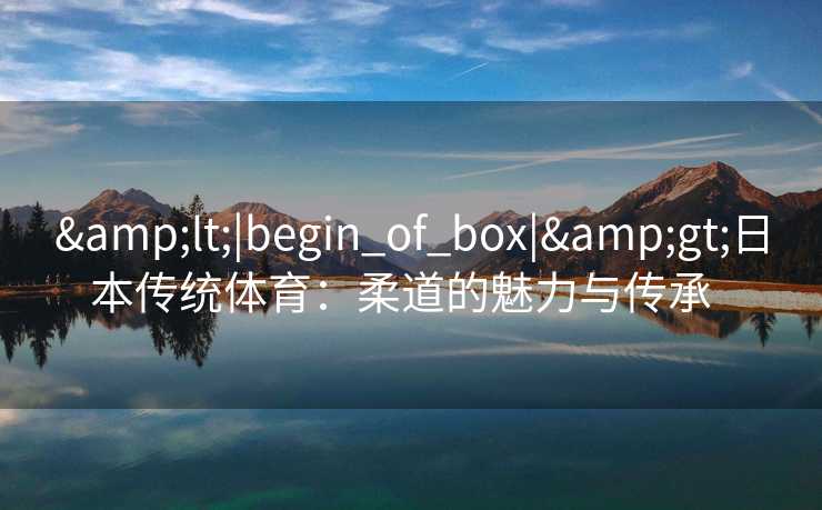 &lt;|begin_of_box|&gt;日本传统体育：柔道的魅力与传承  