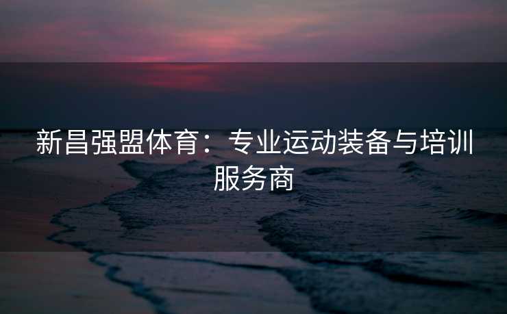 新昌强盟体育：专业运动装备与培训服务商