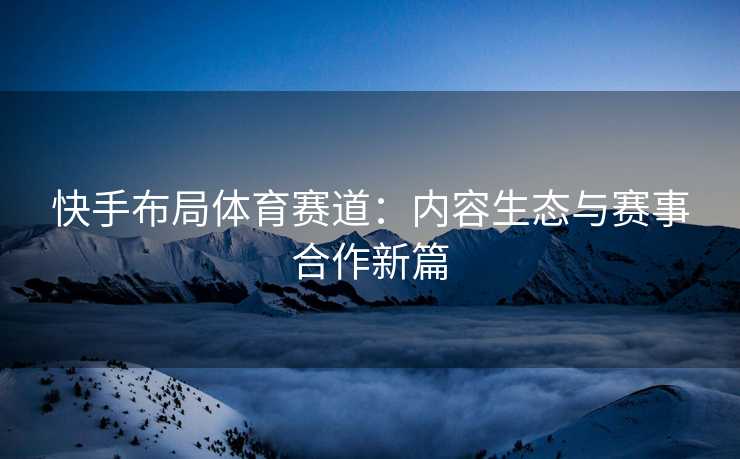 快手布局体育赛道：内容生态与赛事合作新篇