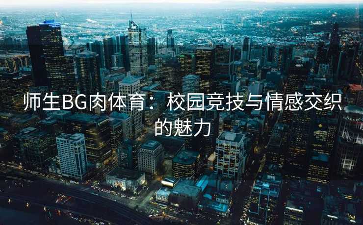 师生BG肉体育：校园竞技与情感交织的魅力
