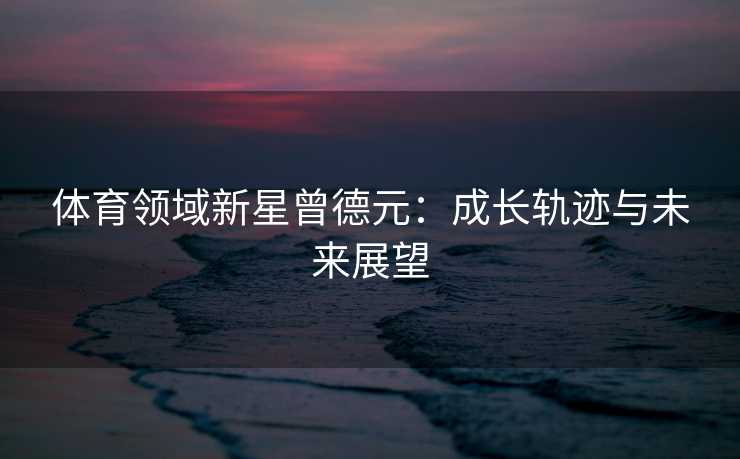 体育领域新星曾德元：成长轨迹与未来展望