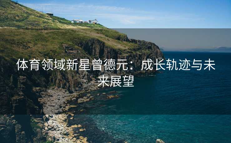 体育领域新星曾德元：成长轨迹与未来展望