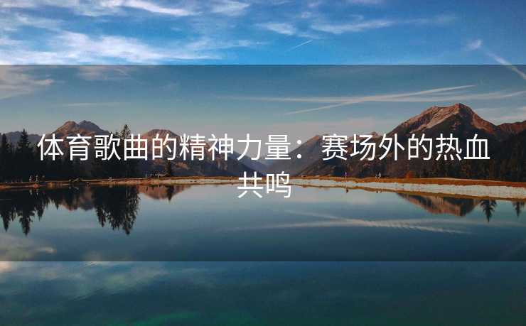 体育歌曲的精神力量：赛场外的热血共鸣