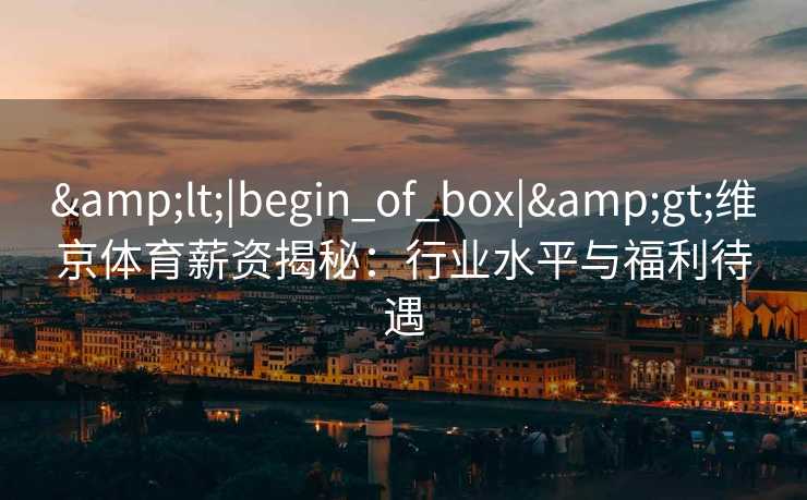 &lt;|begin_of_box|&gt;维京体育薪资揭秘：行业水平与福利待遇
