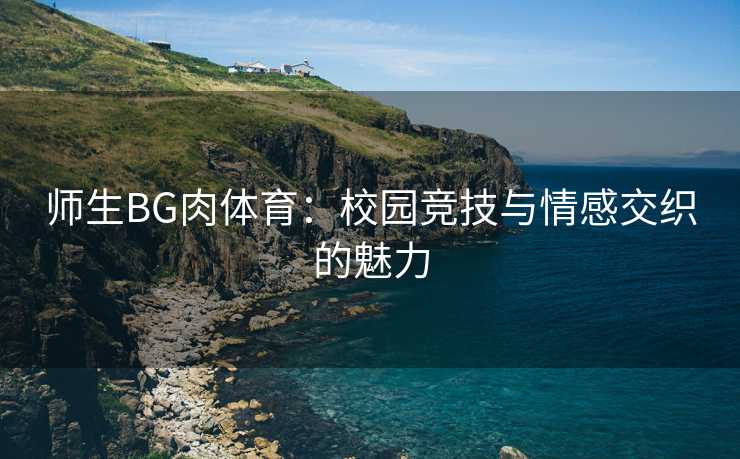 师生BG肉体育：校园竞技与情感交织的魅力