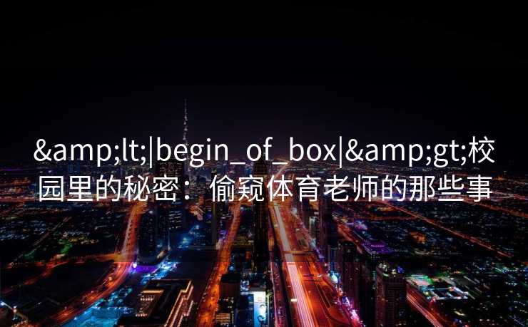 &lt;|begin_of_box|&gt;校园里的秘密：偷窥体育老师的那些事