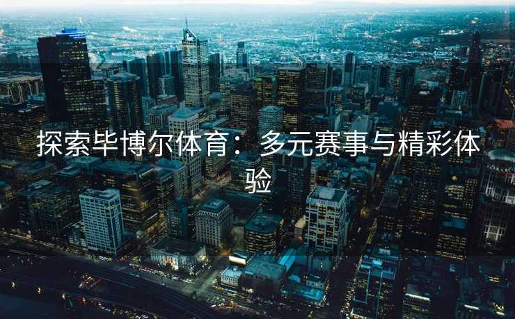 探索毕博尔体育：多元赛事与精彩体验