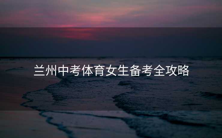 兰州中考体育女生备考全攻略