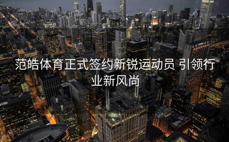 范皓体育正式签约新锐运动员 引领行业新风尚