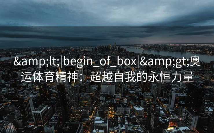 &lt;|begin_of_box|&gt;奥运体育精神：超越自我的永恒力量