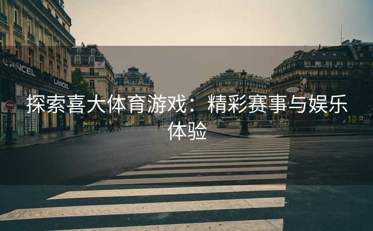 探索喜大体育游戏：精彩赛事与娱乐体验