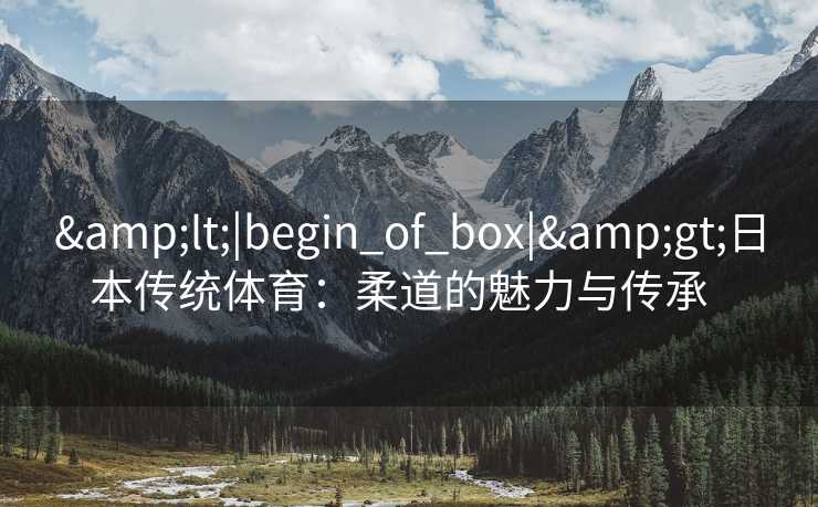 &lt;|begin_of_box|&gt;日本传统体育：柔道的魅力与传承  