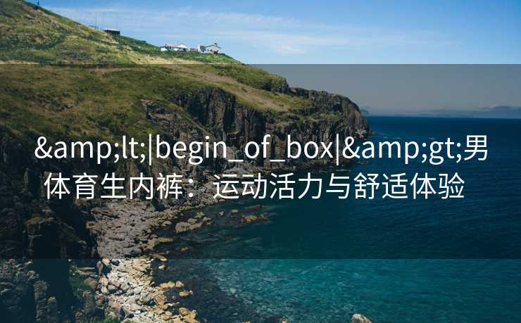 &lt;|begin_of_box|&gt;男体育生内裤：运动活力与舒适体验  