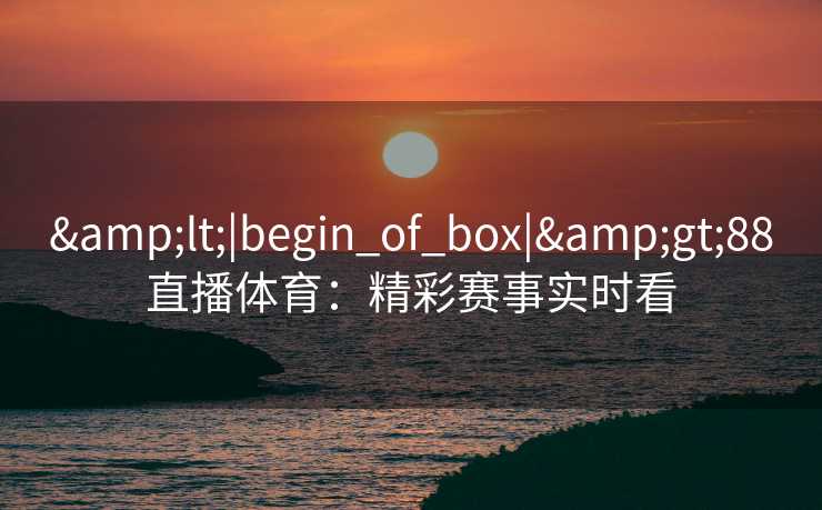 &lt;|begin_of_box|&gt;88直播体育：精彩赛事实时看