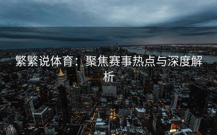 繁繁说体育：聚焦赛事热点与深度解析