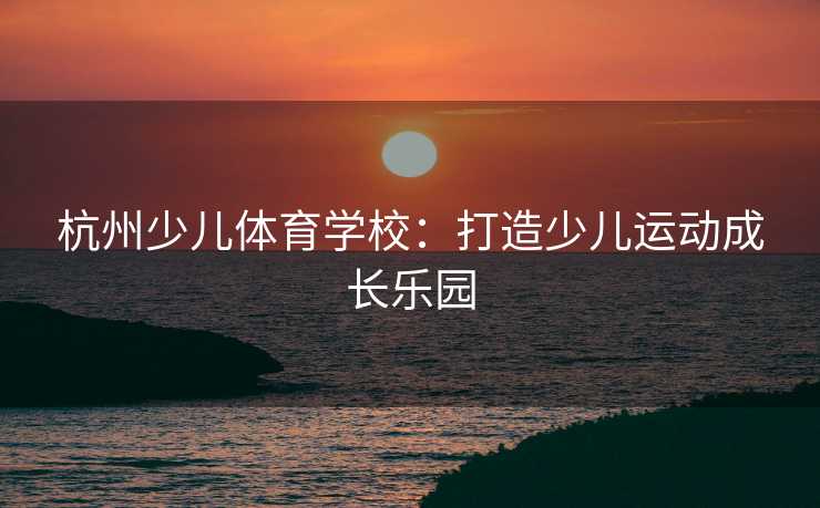 杭州少儿体育学校：打造少儿运动成长乐园