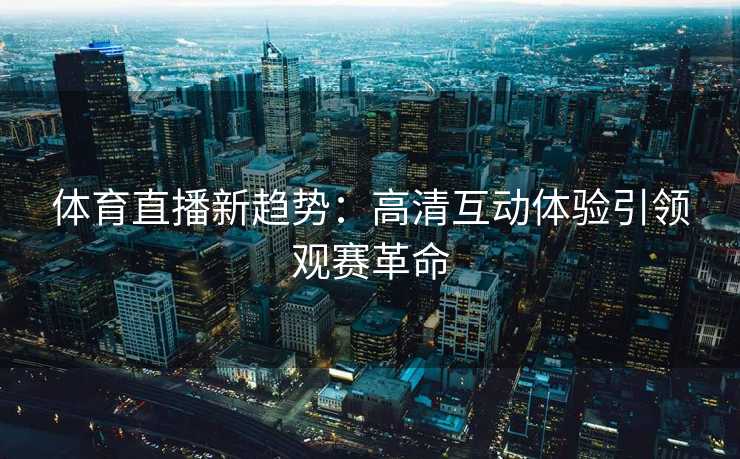 体育直播新趋势：高清互动体验引领观赛革命