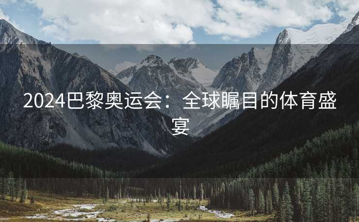 2024巴黎奥运会：全球瞩目的体育盛宴
