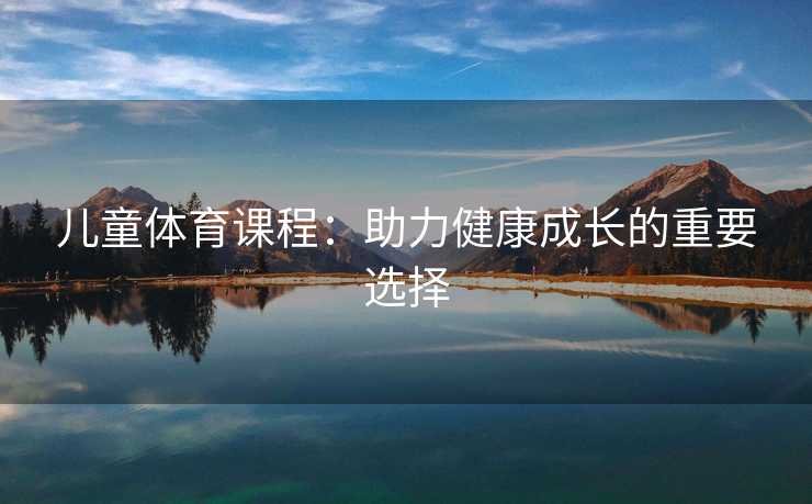 儿童体育课程：助力健康成长的重要选择