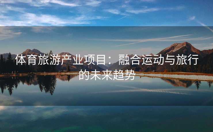 体育旅游产业项目：融合运动与旅行的未来趋势