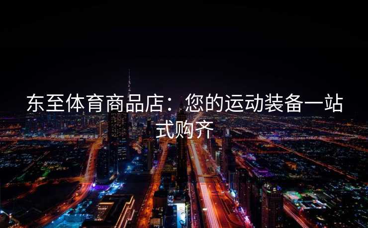 东至体育商品店：您的运动装备一站式购齐