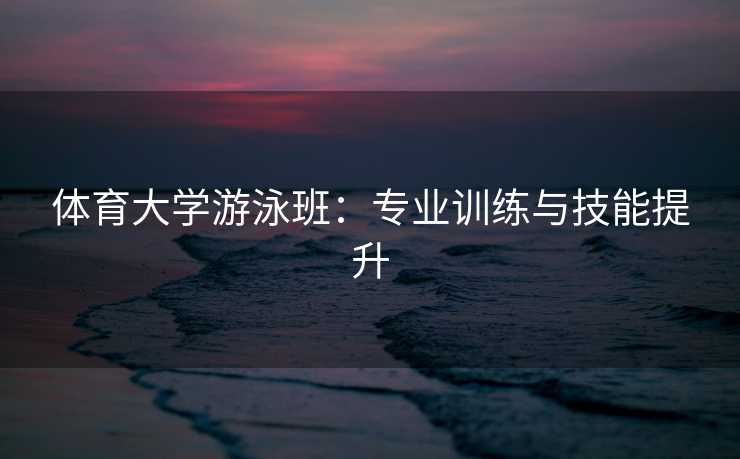 体育大学游泳班：专业训练与技能提升