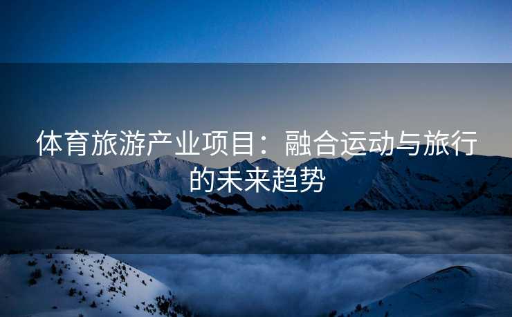 体育旅游产业项目：融合运动与旅行的未来趋势