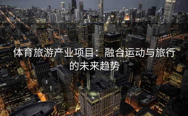 体育旅游产业项目：融合运动与旅行的未来趋势