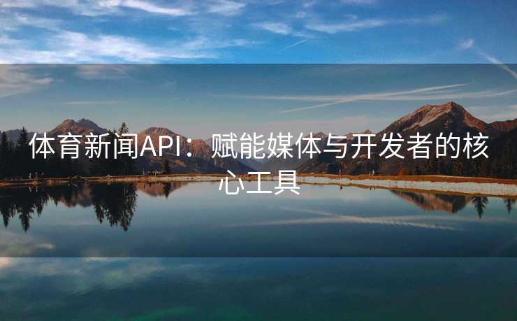 体育新闻API：赋能媒体与开发者的核心工具