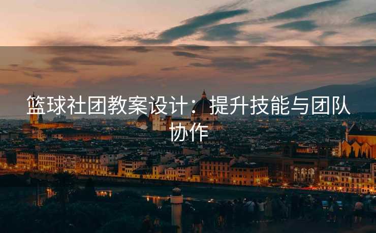 篮球社团教案设计：提升技能与团队协作