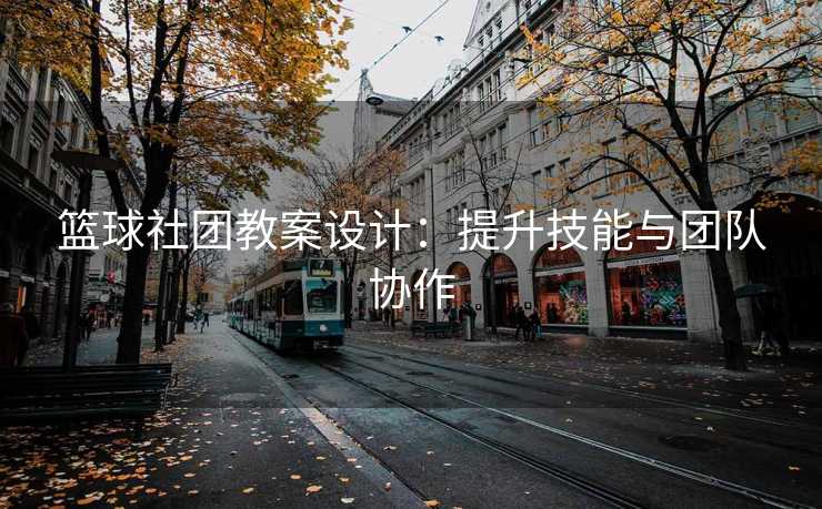 篮球社团教案设计：提升技能与团队协作