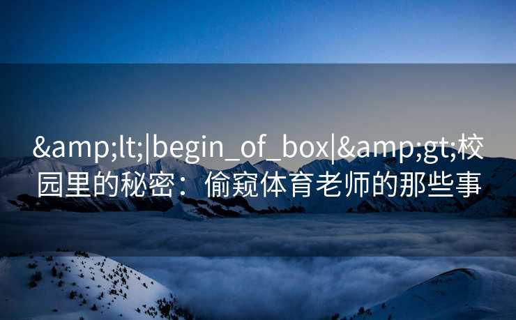 &lt;|begin_of_box|&gt;校园里的秘密：偷窥体育老师的那些事