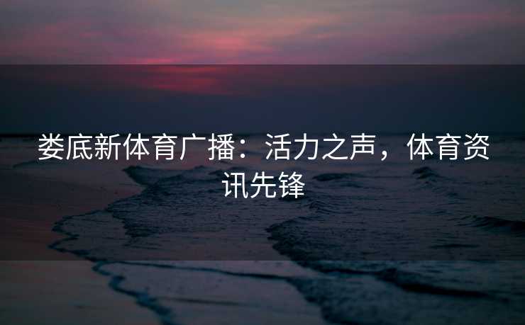 娄底新体育广播：活力之声，体育资讯先锋