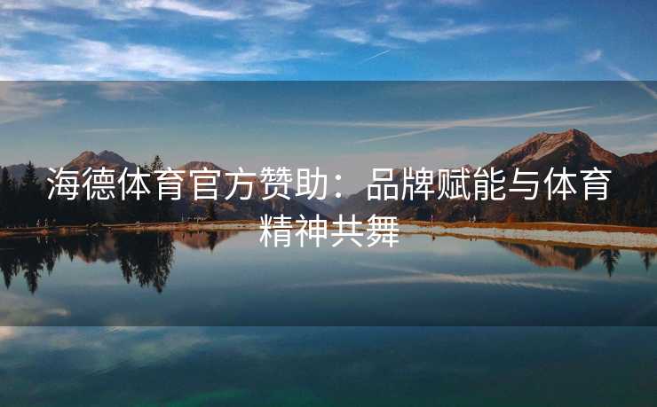 海德体育官方赞助：品牌赋能与体育精神共舞
