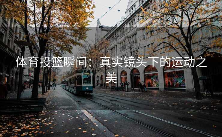 体育投篮瞬间：真实镜头下的运动之美