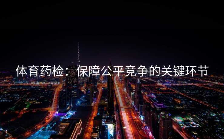 体育药检：保障公平竞争的关键环节