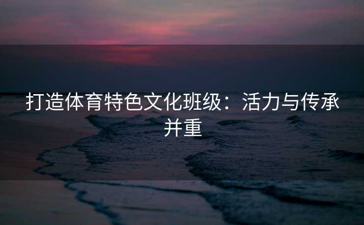 打造体育特色文化班级：活力与传承并重