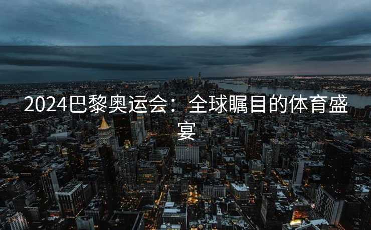2024巴黎奥运会：全球瞩目的体育盛宴
