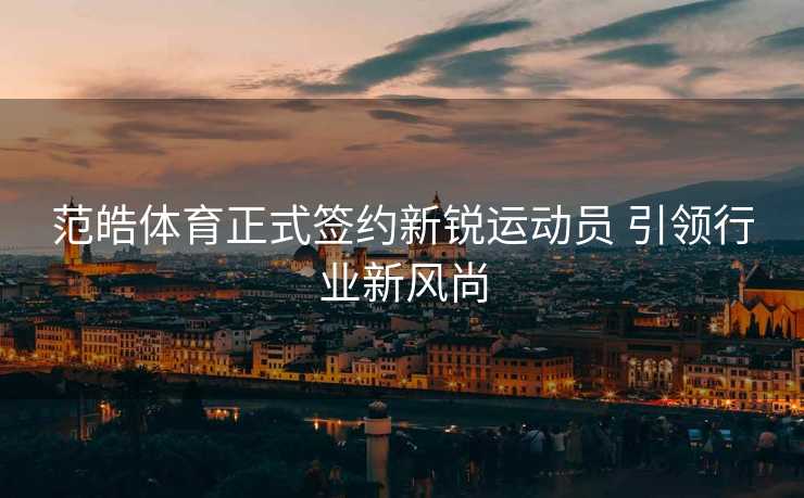 范皓体育正式签约新锐运动员 引领行业新风尚