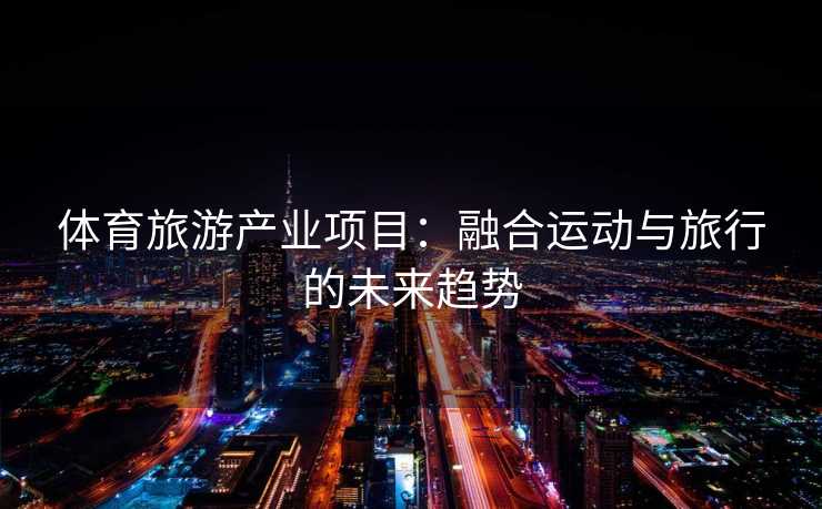 体育旅游产业项目：融合运动与旅行的未来趋势
