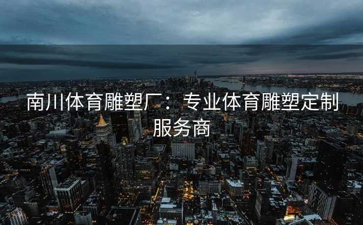 南川体育雕塑厂：专业体育雕塑定制服务商