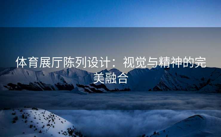 体育展厅陈列设计：视觉与精神的完美融合