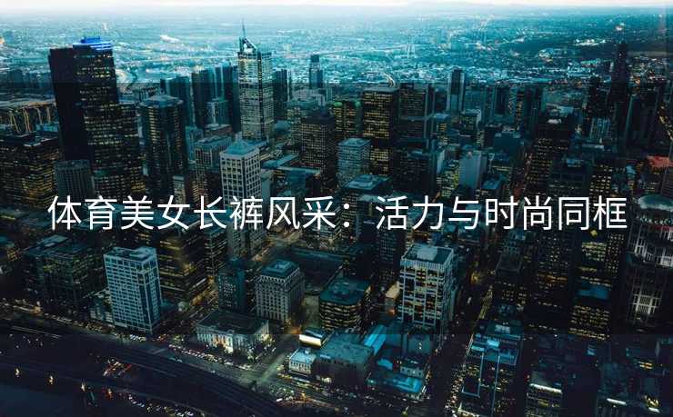 体育美女长裤风采：活力与时尚同框