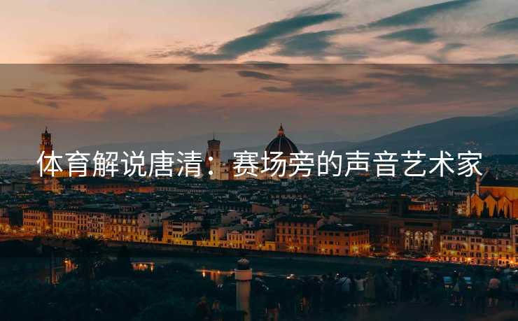 体育解说唐清：赛场旁的声音艺术家